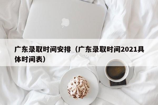 广东录取时间安排（广东录取时间2021具体时间表）