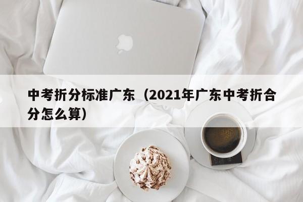 中考折分标准广东（2021年广东中考折合分怎么算）
