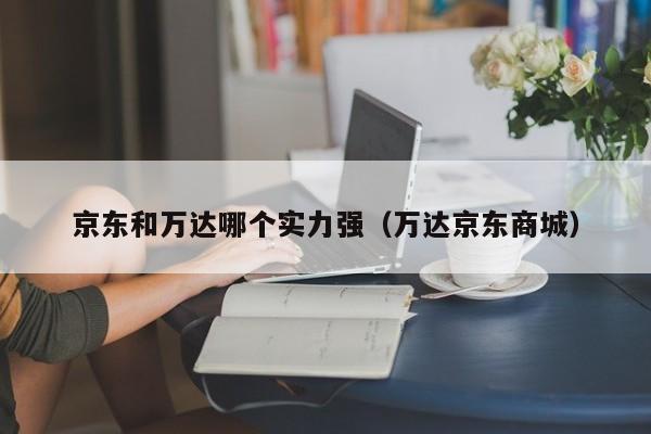 京东和万达哪个实力强（万达京东商城）