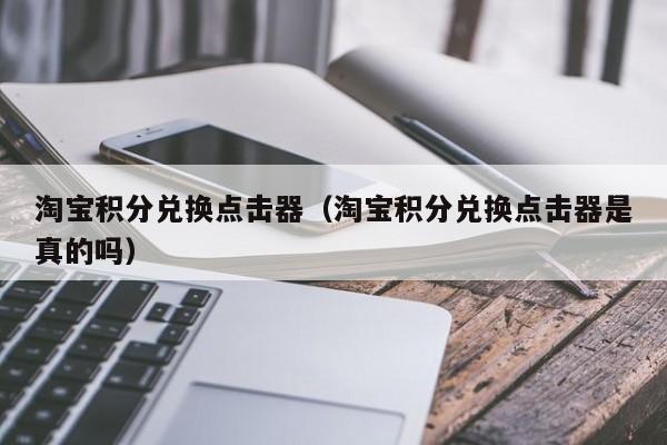 淘宝积分兑换点击器（淘宝积分兑换点击器是真的吗）