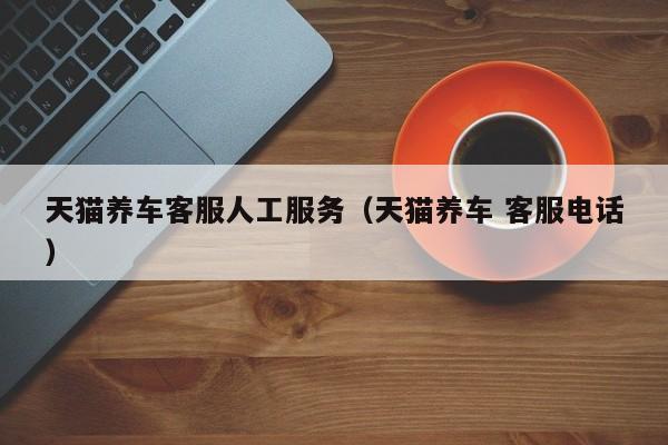 天猫养车客服人工服务（天猫养车 客服电话）