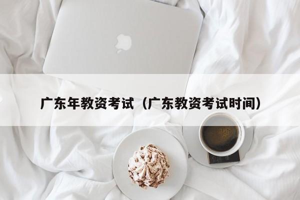 广东年教资考试（广东教资考试时间）