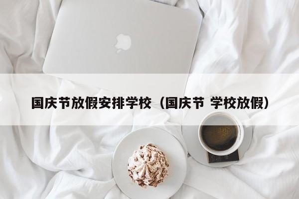 国庆节放假安排学校（国庆节 学校放假）