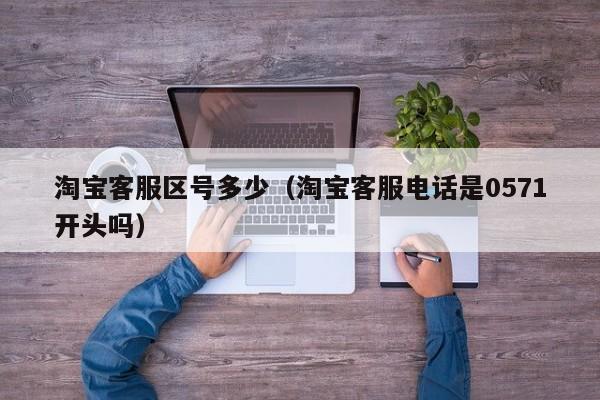 淘宝客服区号多少（淘宝客服电话是0571开头吗）
