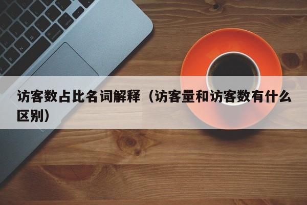 访客数占比名词解释（访客量和访客数有什么区别）