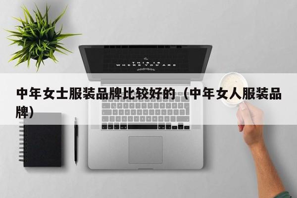 中年女士服装品牌比较好的（中年女人服装品牌）