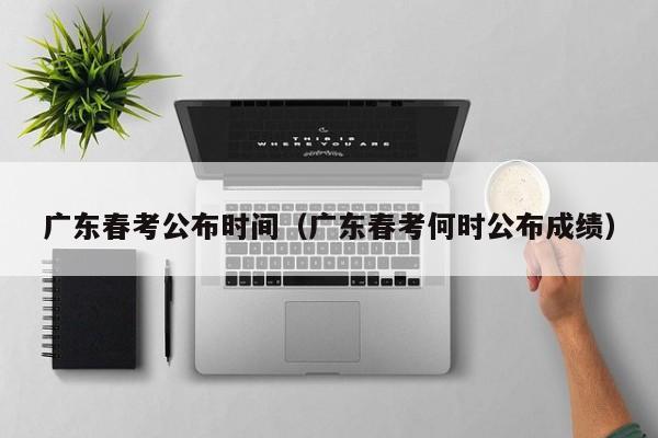 广东春考公布时间（广东春考何时公布成绩）