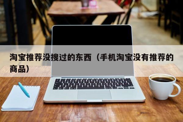 淘宝推荐没搜过的东西（手机淘宝没有推荐的商品）