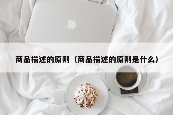 商品描述的原则（商品描述的原则是什么）
