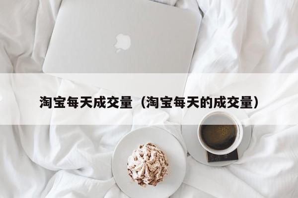 淘宝每天成交量（淘宝每天的成交量）