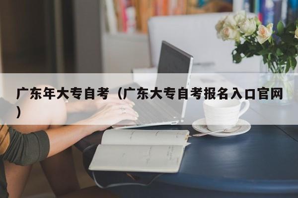 广东年大专自考（广东大专自考报名入口凯时kb官网登录官网）