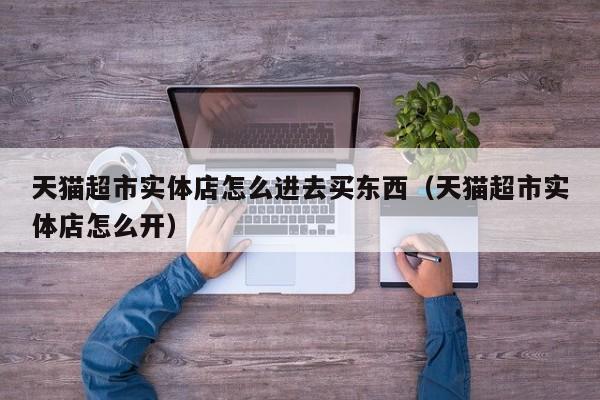天猫超市实体店怎么进去买东西（天猫超市实体店怎么开）
