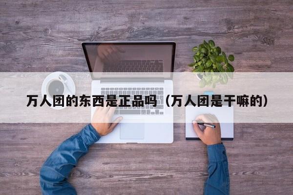 万人团的东西是正品吗（万人团是干嘛的）