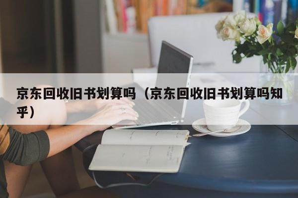 京东回收旧书划算吗（京东回收旧书划算吗知乎）