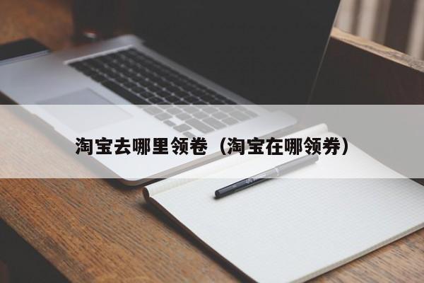 淘宝去哪里领卷（淘宝在哪领券）
