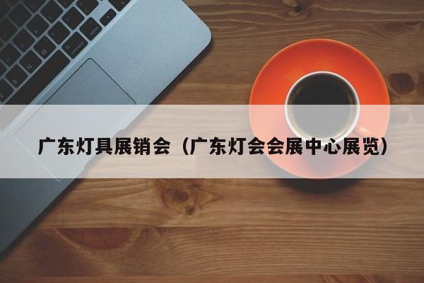 广东灯具展销会（广东灯会会展中心展览）