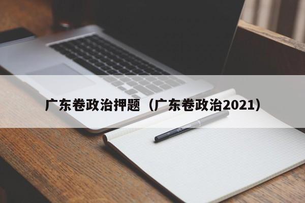 广东卷政治押题（广东卷政治2021）