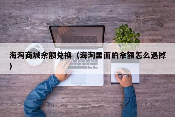海淘商城余额兑换（海淘里面的余额怎么退掉）