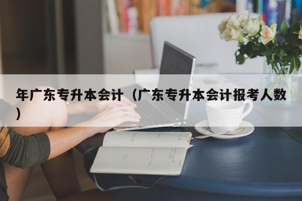 年广东专升本会计（广东专升本会计报考人数）