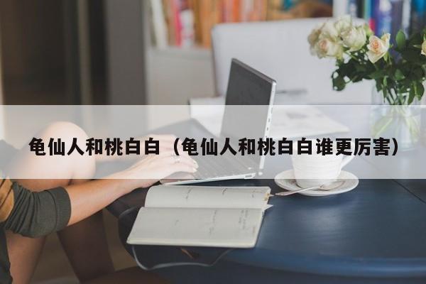 龟仙人和桃白白（龟仙人和桃白白谁更厉害）