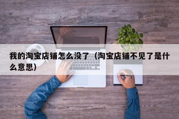 我的淘宝店铺怎么没了（淘宝店铺不见了是什么意思）