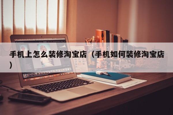 手机上怎么装修淘宝店（手机如何装修淘宝店）
