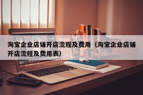 淘宝企业店铺开店流程及费用（淘宝企业店铺开店流程及费用表）