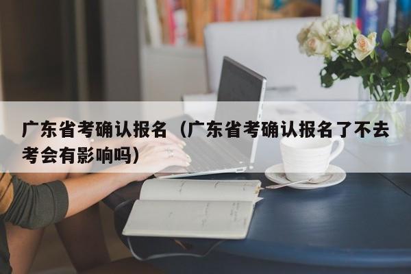 广东省考确认报名（广东省考确认报名了不去考会有影响吗）
