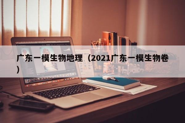 广东一模生物地理（2021广东一模生物卷）