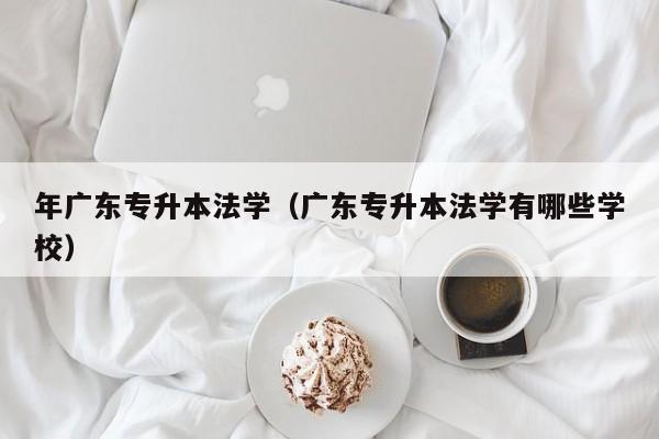 年广东专升本法学（广东专升本法学有哪些学校）