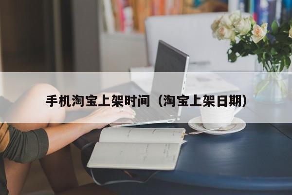 手机淘宝上架时间（淘宝上架日期）