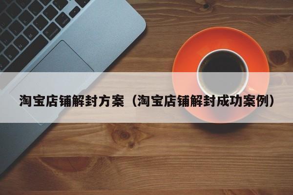 淘宝店铺解封方案（淘宝店铺解封成功案例）