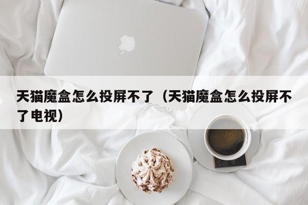 天猫魔盒怎么投屏不了（天猫魔盒怎么投屏不了电视）