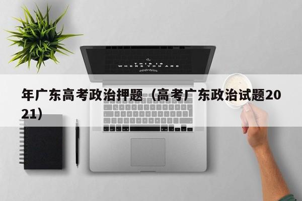 年广东高考政治押题（高考广东政治试题2021）