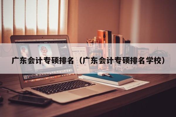 广东会计专硕排名（广东会计专硕排名学校）