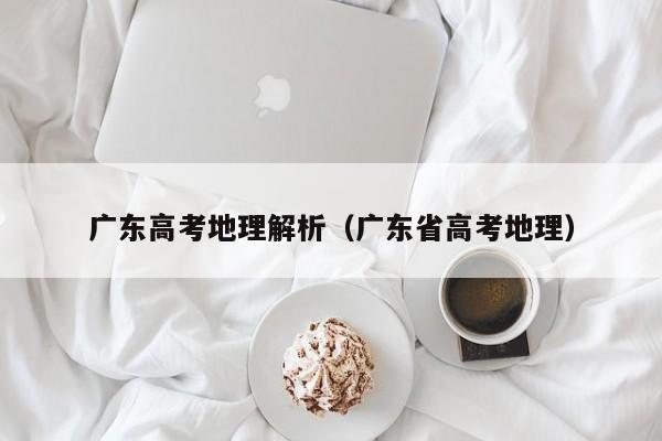 广东高考地理解析（广东省高考地理）
